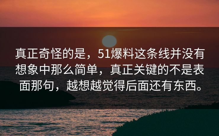 真正奇怪的是，51爆料这条线并没有想象中那么简单，真正关键的不是表面那句，越想越觉得后面还有东西。  第1张