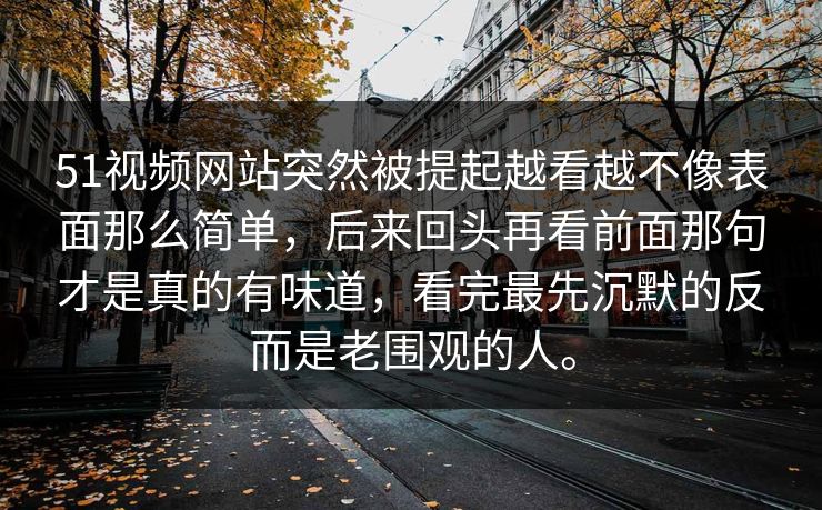 51视频网站突然被提起越看越不像表面那么简单，后来回头再看前面那句才是真的有味道，看完最先沉默的反而是老围观的人。  第1张