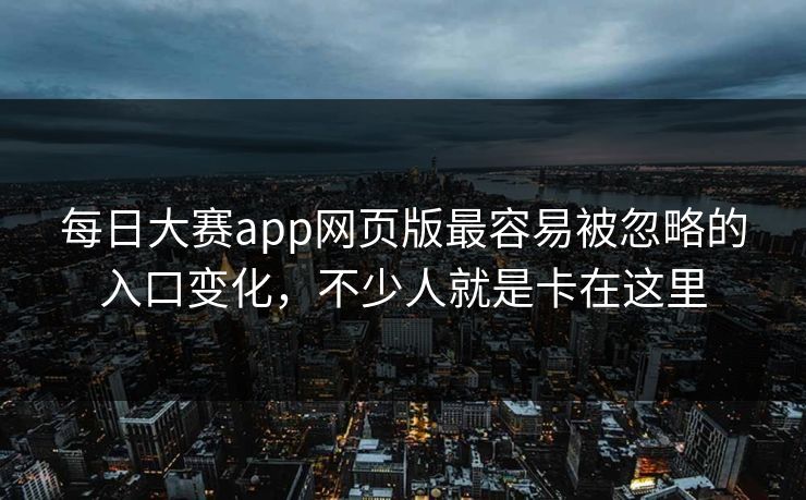 每日大赛app网页版最容易被忽略的入口变化，不少人就是卡在这里  第1张