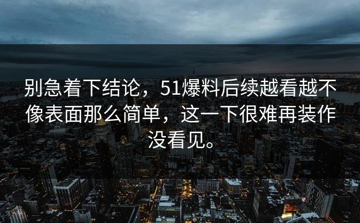 别急着下结论，51爆料后续越看越不像表面那么简单，这一下很难再装作没看见。  第1张
