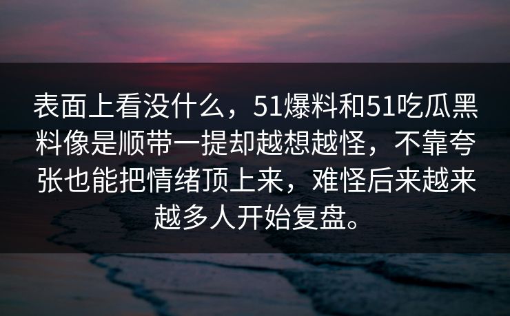 表面上看没什么，51爆料和51吃瓜黑料像是顺带一提却越想越怪，不靠夸张也能把情绪顶上来，难怪后来越来越多人开始复盘。  第1张