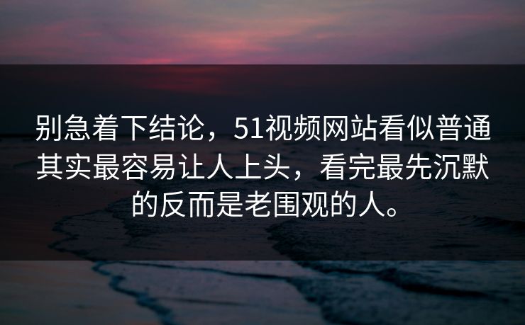 别急着下结论，51视频网站看似普通其实最容易让人上头，看完最先沉默的反而是老围观的人。  第1张