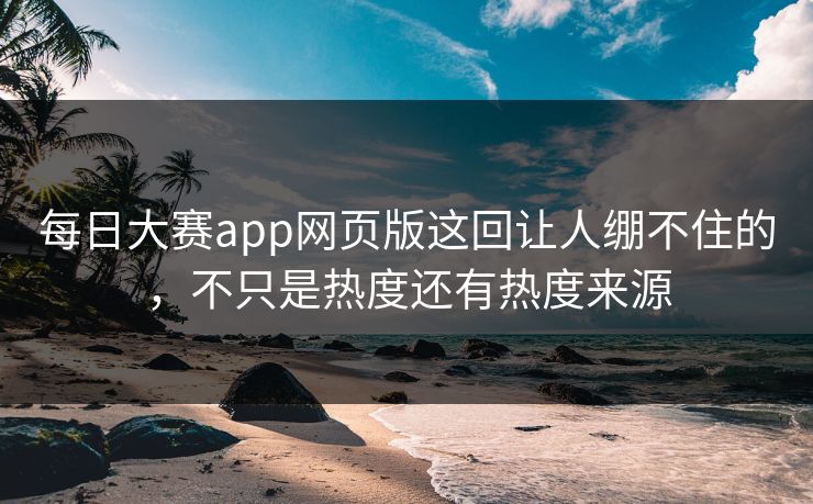 每日大赛app网页版这回让人绷不住的，不只是热度还有热度来源  第1张