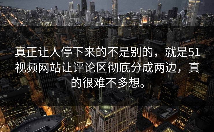 真正让人停下来的不是别的，就是51视频网站让评论区彻底分成两边，真的很难不多想。  第1张