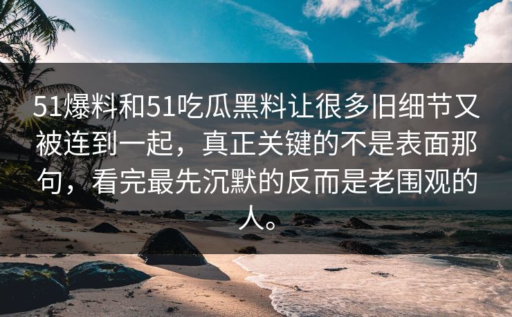 51爆料和51吃瓜黑料让很多旧细节又被连到一起，真正关键的不是表面那句，看完最先沉默的反而是老围观的人。  第1张