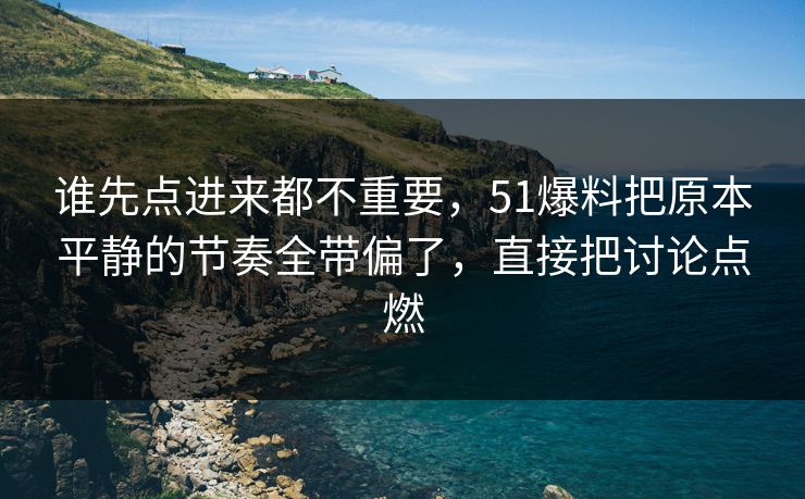 谁先点进来都不重要，51爆料把原本平静的节奏全带偏了，直接把讨论点燃  第1张