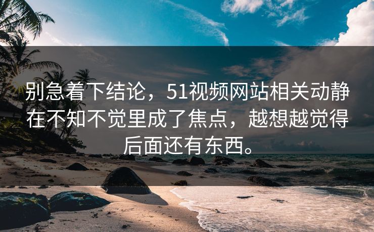 别急着下结论，51视频网站相关动静在不知不觉里成了焦点，越想越觉得后面还有东西。  第1张