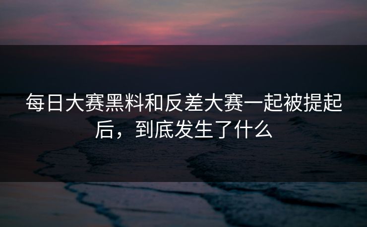 每日大赛黑料和反差大赛一起被提起后，到底发生了什么  第1张