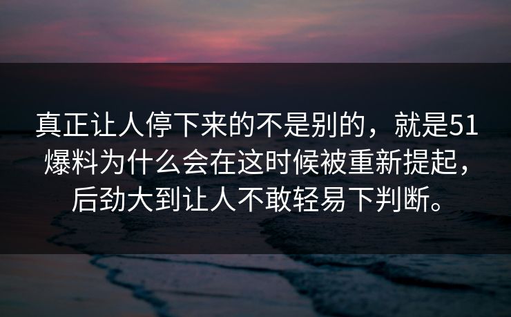 真正让人停下来的不是别的，就是51爆料为什么会在这时候被重新提起，后劲大到让人不敢轻易下判断。  第1张