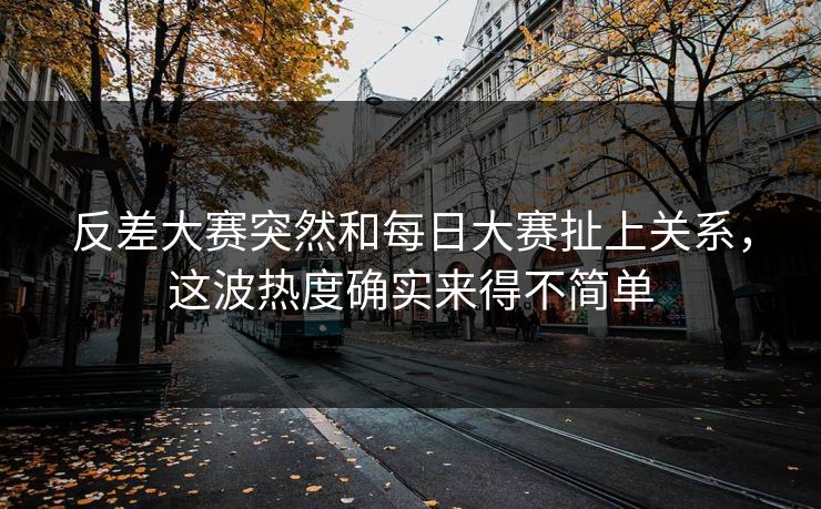 反差大赛突然和每日大赛扯上关系，这波热度确实来得不简单  第1张