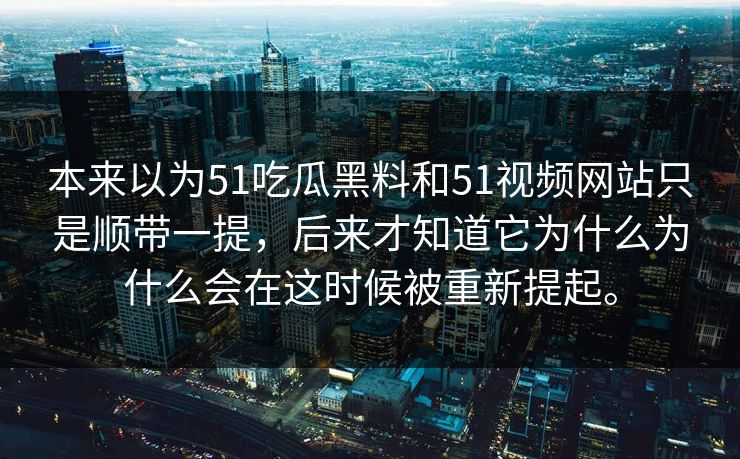 本来以为51吃瓜黑料和51视频网站只是顺带一提，后来才知道它为什么为什么会在这时候被重新提起。  第1张