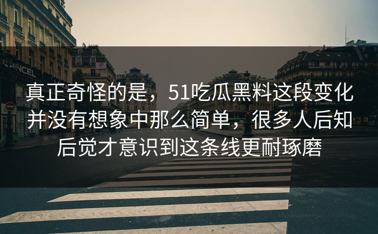 真正奇怪的是，51吃瓜黑料这段变化并没有想象中那么简单，很多人后知后觉才意识到这条线更耐琢磨