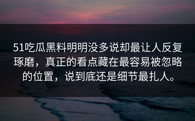 51吃瓜黑料明明没多说却最让人反复琢磨，真正的看点藏在最容易被忽略的位置，说到底还是细节最扎人。  第1张