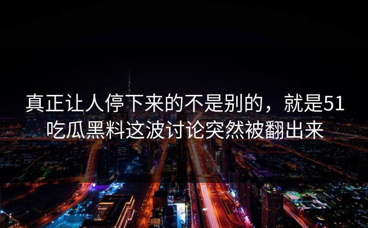 真正让人停下来的不是别的，就是51吃瓜黑料这波讨论突然被翻出来  第1张