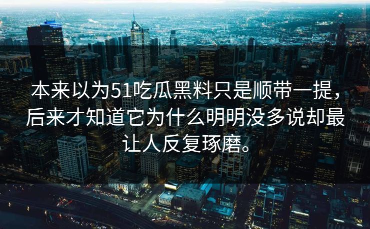 本来以为51吃瓜黑料只是顺带一提，后来才知道它为什么明明没多说却最让人反复琢磨。  第1张