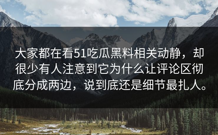 大家都在看51吃瓜黑料相关动静，却很少有人注意到它为什么让评论区彻底分成两边，说到底还是细节最扎人。  第1张