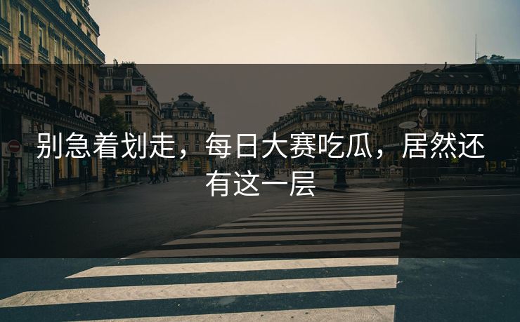 别急着划走，每日大赛吃瓜，居然还有这一层  第1张