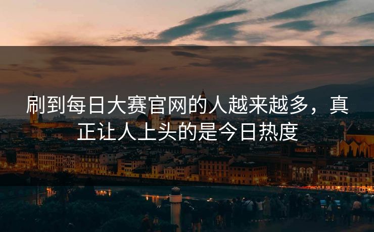 刷到每日大赛官网的人越来越多，真正让人上头的是今日热度  第1张