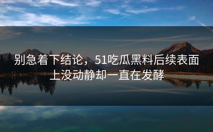 别急着下结论，51吃瓜黑料后续表面上没动静却一直在发酵