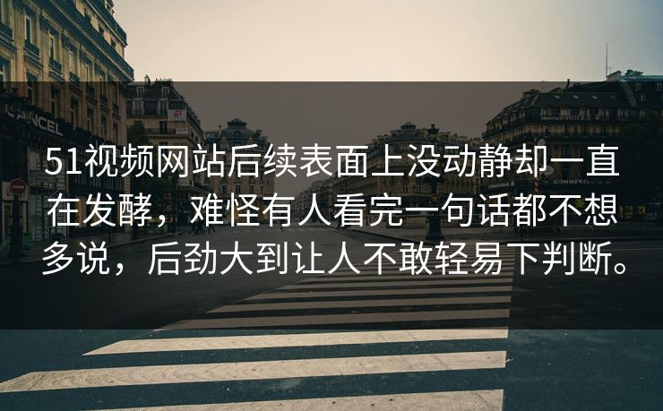 51视频网站后续表面上没动静却一直在发酵，难怪有人看完一句话都不想多说，后劲大到让人不敢轻易下判断。