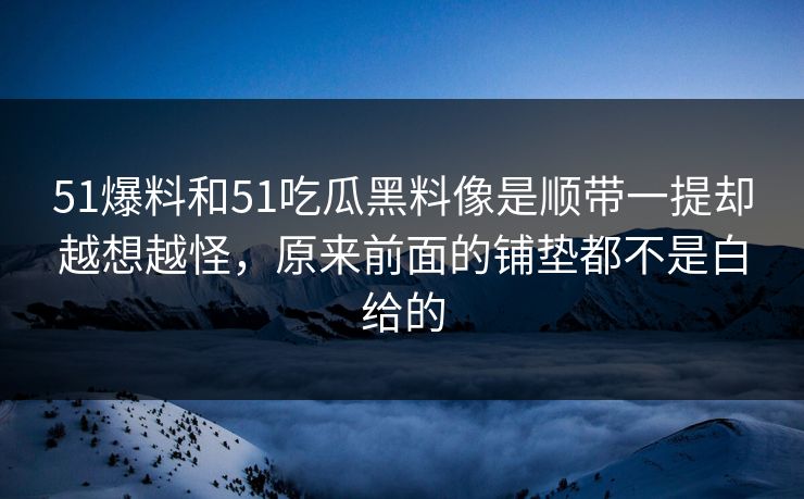 51爆料和51吃瓜黑料像是顺带一提却越想越怪，原来前面的铺垫都不是白给的