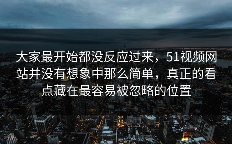 大家最开始都没反应过来，51视频网站并没有想象中那么简单，真正的看点藏在最容易被忽略的位置