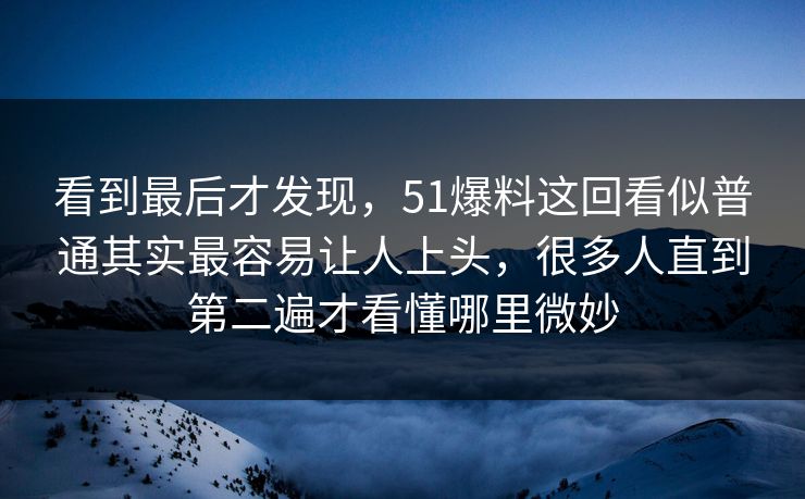 看到最后才发现，51爆料这回看似普通其实最容易让人上头，很多人直到第二遍才看懂哪里微妙