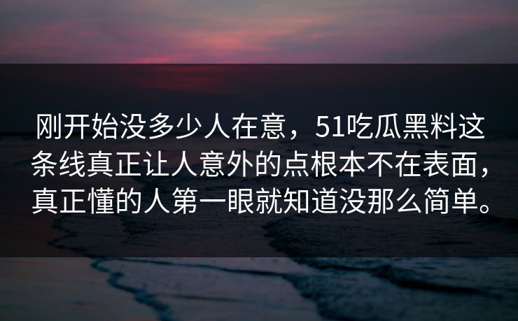 刚开始没多少人在意，51吃瓜黑料这条线真正让人意外的点根本不在表面，真正懂的人第一眼就知道没那么简单。