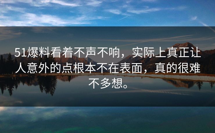 51爆料看着不声不响，实际上真正让人意外的点根本不在表面，真的很难不多想。