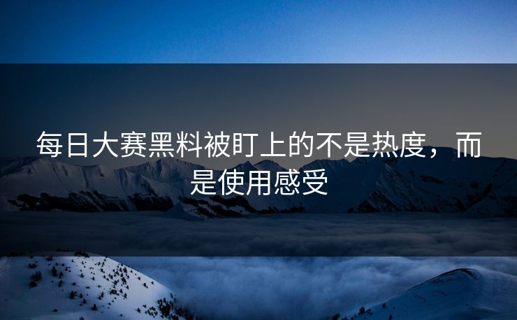 每日大赛黑料被盯上的不是热度，而是使用感受