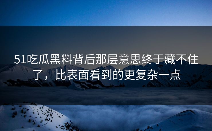 51吃瓜黑料背后那层意思终于藏不住了，比表面看到的更复杂一点