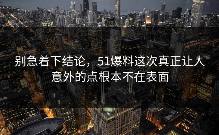别急着下结论，51爆料这次真正让人意外的点根本不在表面