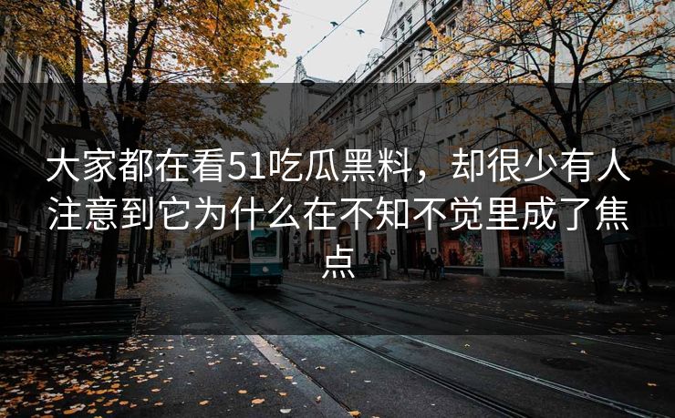 大家都在看51吃瓜黑料，却很少有人注意到它为什么在不知不觉里成了焦点