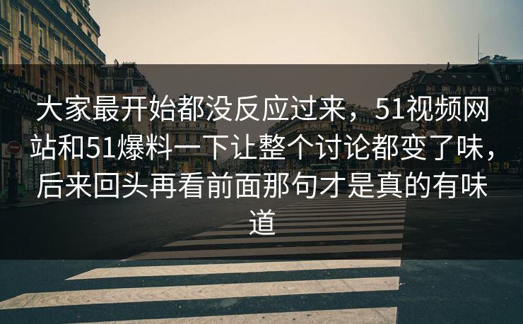 大家最开始都没反应过来，51视频网站和51爆料一下让整个讨论都变了味，后来回头再看前面那句才是真的有味道