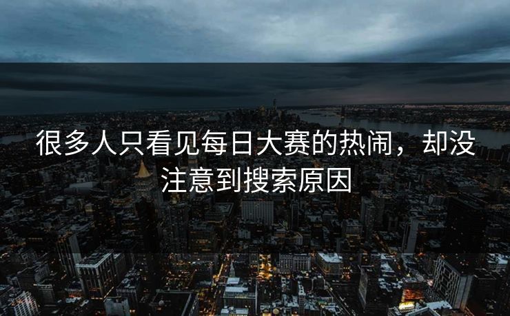 很多人只看见每日大赛的热闹，却没注意到搜索原因