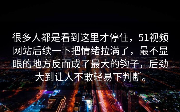 很多人都是看到这里才停住，51视频网站后续一下把情绪拉满了，最不显眼的地方反而成了最大的钩子，后劲大到让人不敢轻易下判断。