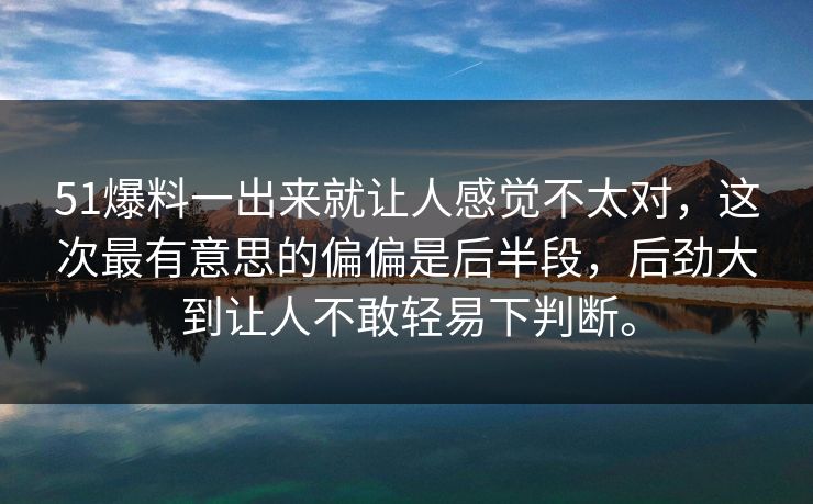 51爆料一出来就让人感觉不太对，这次最有意思的偏偏是后半段，后劲大到让人不敢轻易下判断。