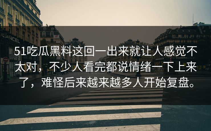 51吃瓜黑料这回一出来就让人感觉不太对，不少人看完都说情绪一下上来了，难怪后来越来越多人开始复盘。