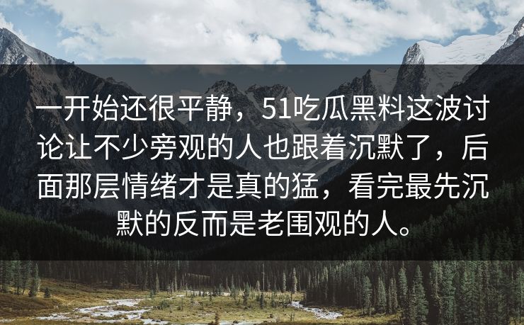 一开始还很平静，51吃瓜黑料这波讨论让不少旁观的人也跟着沉默了，后面那层情绪才是真的猛，看完最先沉默的反而是老围观的人。