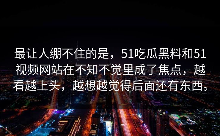 最让人绷不住的是，51吃瓜黑料和51视频网站在不知不觉里成了焦点，越看越上头，越想越觉得后面还有东西。