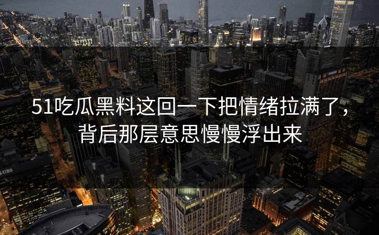 51吃瓜黑料这回一下把情绪拉满了，背后那层意思慢慢浮出来