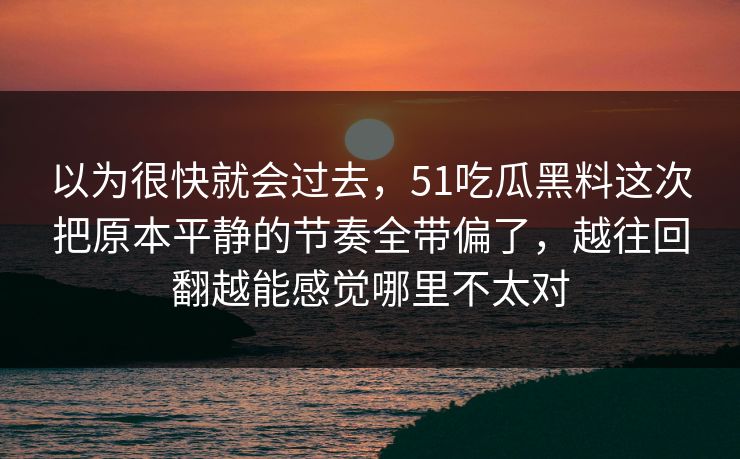 以为很快就会过去，51吃瓜黑料这次把原本平静的节奏全带偏了，越往回翻越能感觉哪里不太对