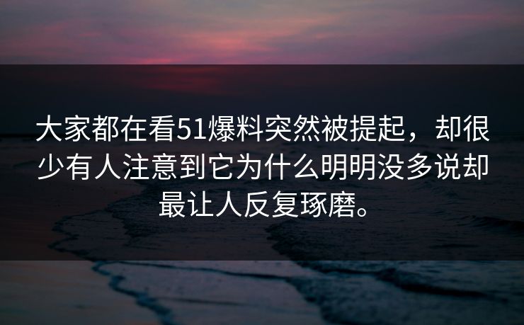 大家都在看51爆料突然被提起，却很少有人注意到它为什么明明没多说却最让人反复琢磨。