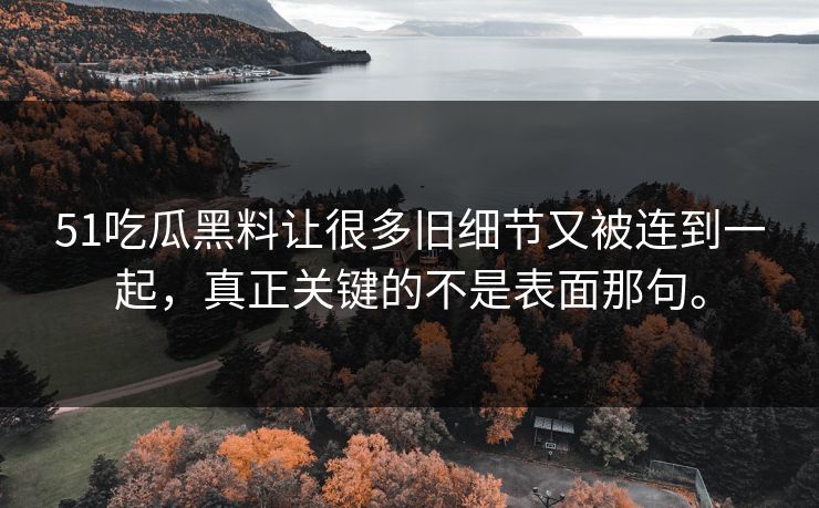 51吃瓜黑料让很多旧细节又被连到一起，真正关键的不是表面那句。