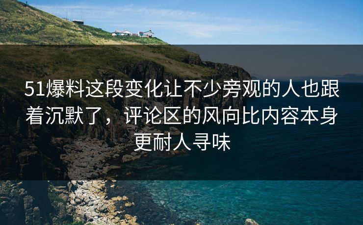 51爆料这段变化让不少旁观的人也跟着沉默了，评论区的风向比内容本身更耐人寻味