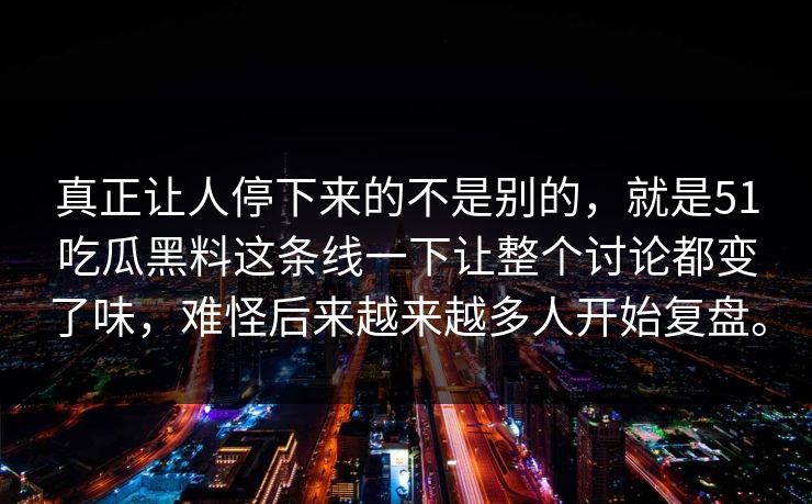 真正让人停下来的不是别的，就是51吃瓜黑料这条线一下让整个讨论都变了味，难怪后来越来越多人开始复盘。