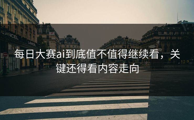 每日大赛ai到底值不值得继续看，关键还得看内容走向