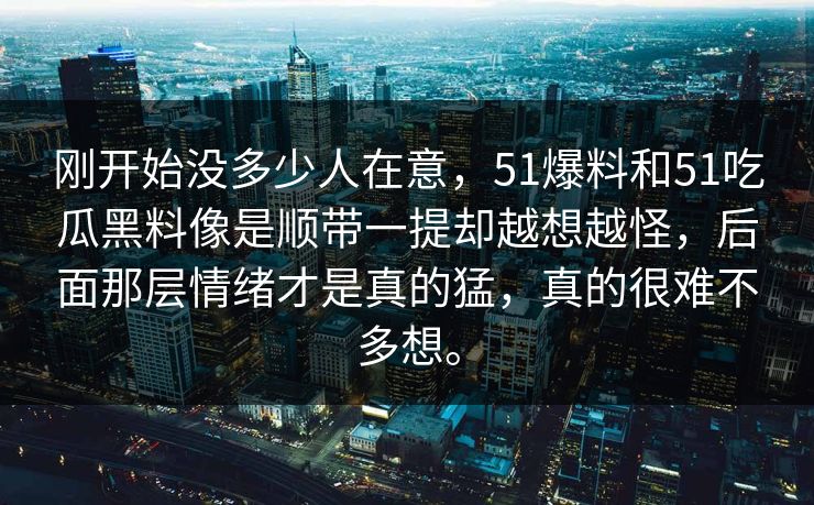 刚开始没多少人在意，51爆料和51吃瓜黑料像是顺带一提却越想越怪，后面那层情绪才是真的猛，真的很难不多想。