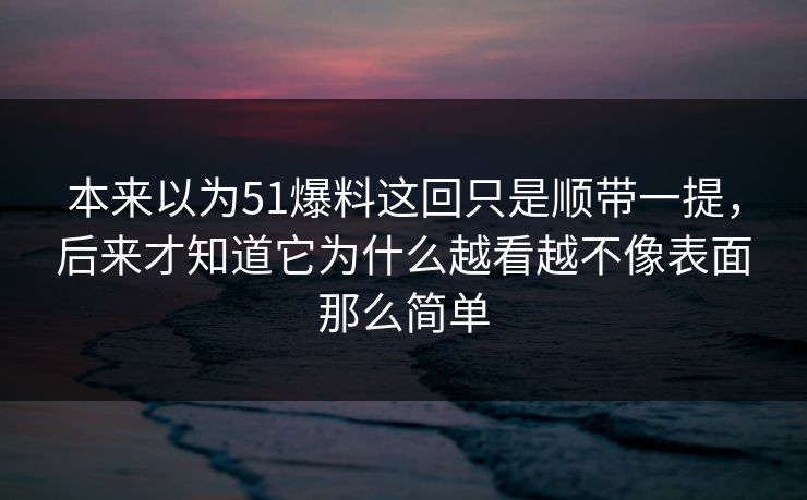 本来以为51爆料这回只是顺带一提，后来才知道它为什么越看越不像表面那么简单