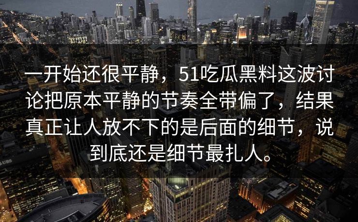 一开始还很平静，51吃瓜黑料这波讨论把原本平静的节奏全带偏了，结果真正让人放不下的是后面的细节，说到底还是细节最扎人。